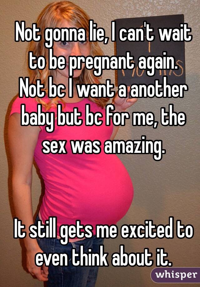 Not gonna lie, I can't wait to be pregnant again. 
Not bc I want a another baby but bc for me, the sex was amazing. 


It still gets me excited to even think about it. 