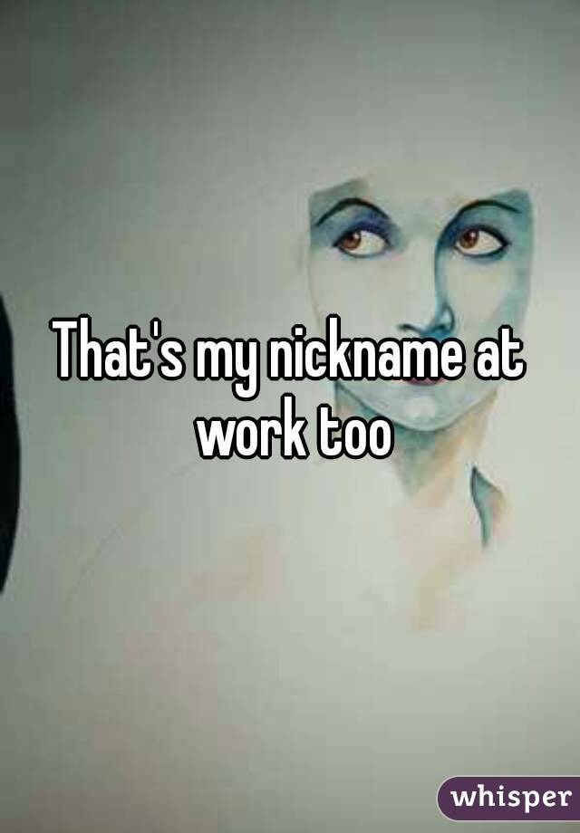 That's my nickname at work too