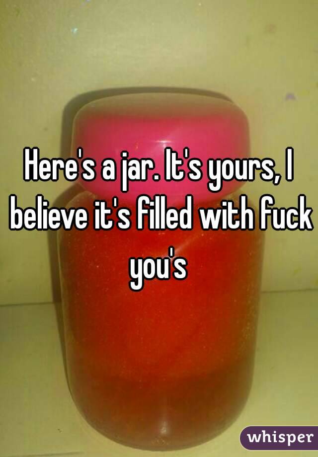 Here's a jar. It's yours, I believe it's filled with fuck you's 
