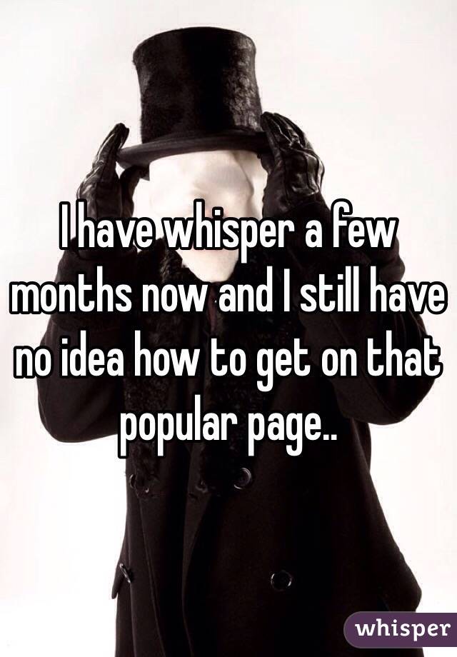 I have whisper a few months now and I still have no idea how to get on that popular page..