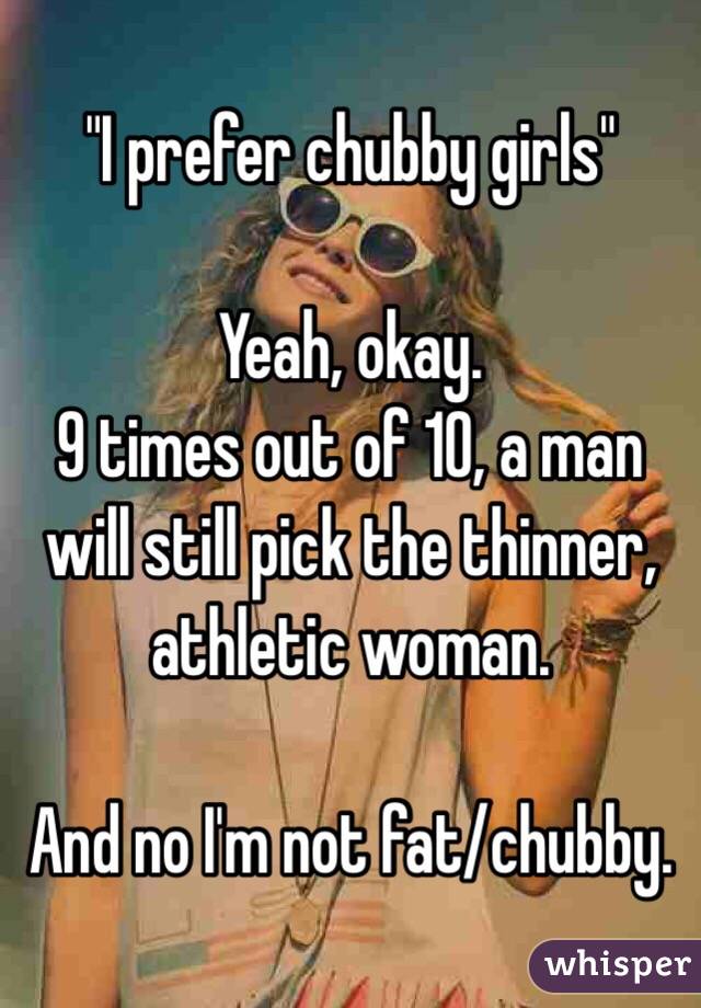 "I prefer chubby girls" 

Yeah, okay. 
9 times out of 10, a man will still pick the thinner, athletic woman. 

And no I'm not fat/chubby. 