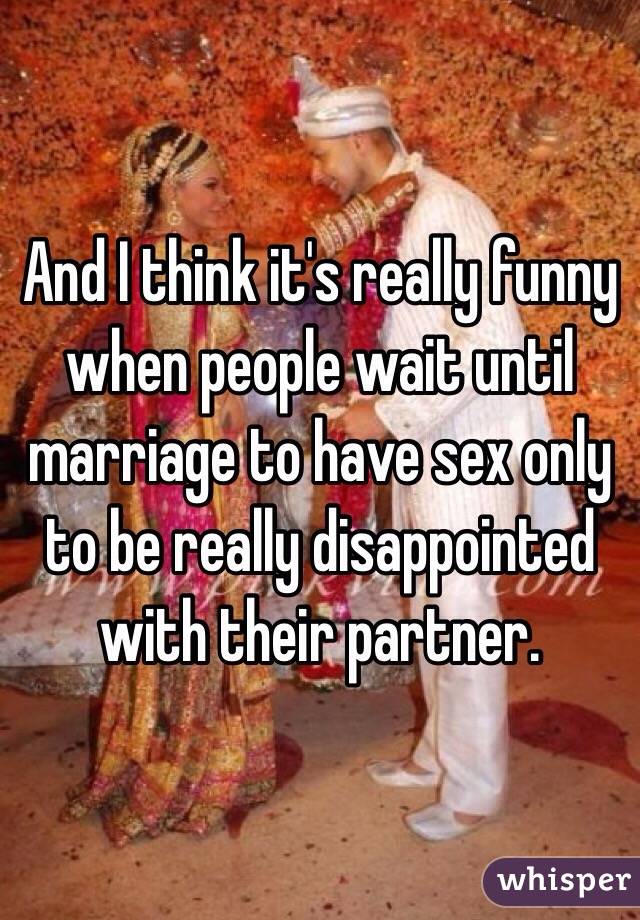 And I think it's really funny when people wait until marriage to have sex only to be really disappointed with their partner. 