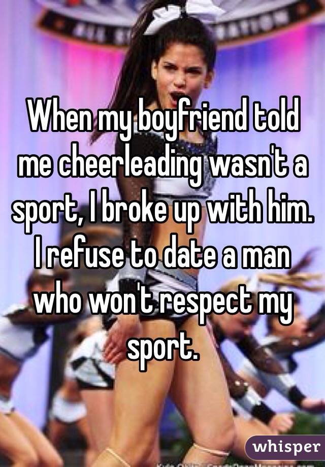 When my boyfriend told me cheerleading wasn't a sport, I broke up with him. I refuse to date a man who won't respect my sport.