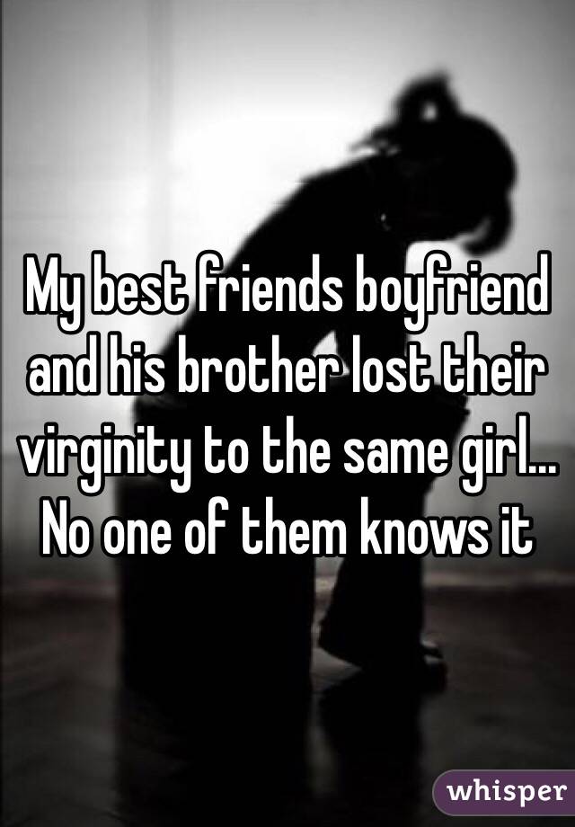 My best friends boyfriend and his brother lost their virginity to the same girl... No one of them knows it