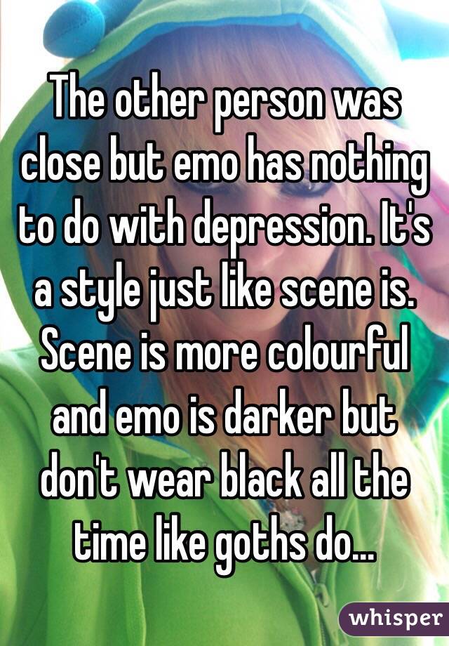 The other person was close but emo has nothing to do with depression. It's a style just like scene is. Scene is more colourful and emo is darker but don't wear black all the time like goths do...