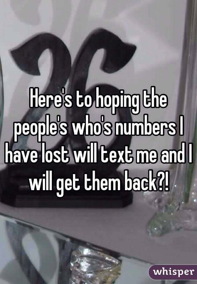 Here's to hoping the people's who's numbers I have lost will text me and I will get them back?! 