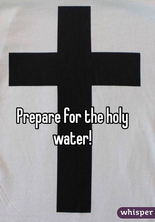 Prepare for the holy water!