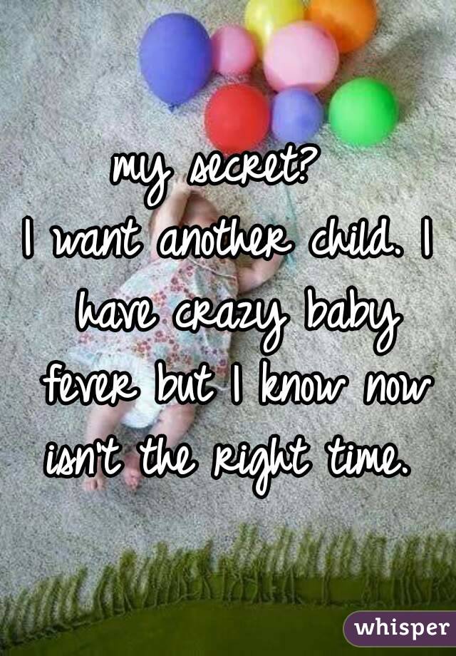 my secret? 
I want another child. I have crazy baby fever but I know now isn't the right time. 