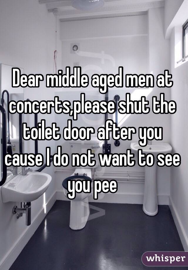 Dear middle aged men at concerts,please shut the toilet door after you cause I do not want to see you pee