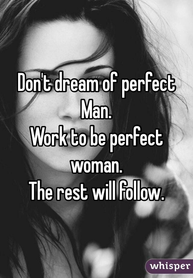 Don't dream of perfect
Man. 
Work to be perfect woman.
The rest will follow. 