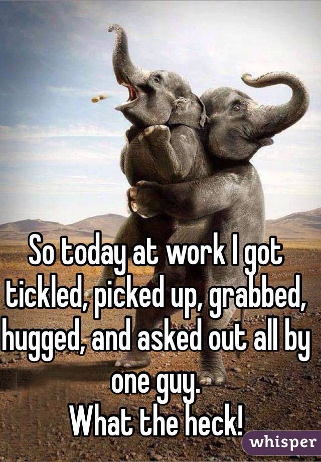 So today at work I got tickled, picked up, grabbed, hugged, and asked out all by one guy. 
What the heck!