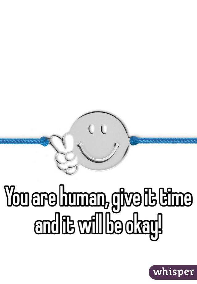 You are human, give it time and it will be okay!
