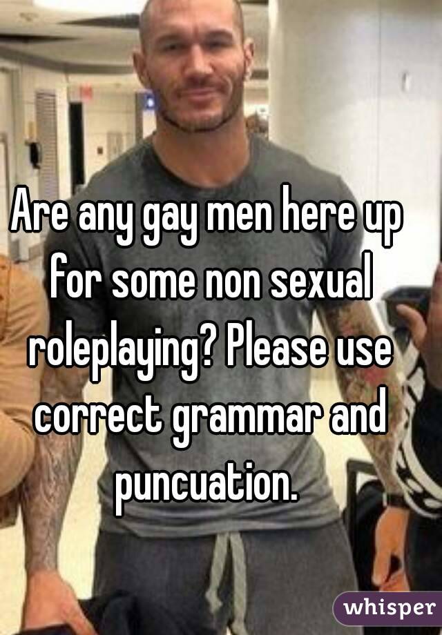 Are any gay men here up for some non sexual roleplaying? Please use correct grammar and puncuation. 