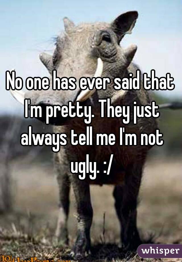 No one has ever said that I'm pretty. They just always tell me I'm not ugly. :/