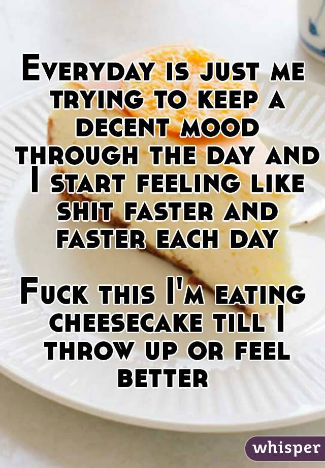 Everyday is just me trying to keep a decent mood through the day and I start feeling like shit faster and faster each day

Fuck this I'm eating cheesecake till I throw up or feel better 
