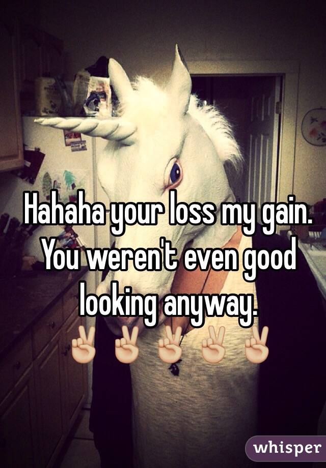 Hahaha your loss my gain. 
You weren't even good looking anyway.
✌🏼️✌🏼✌🏼✌🏼✌🏼
