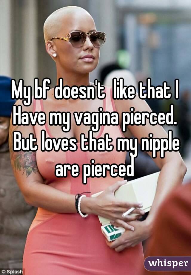 My bf doesn't  like that I
Have my vagina pierced. But loves that my nipple are pierced 