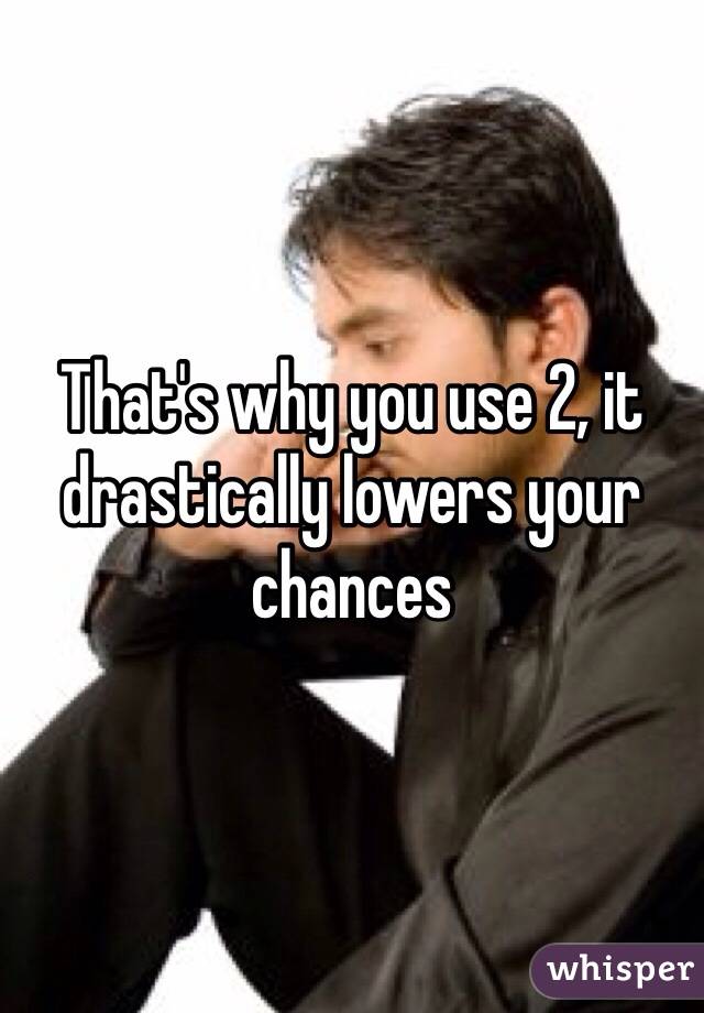 That's why you use 2, it drastically lowers your chances 