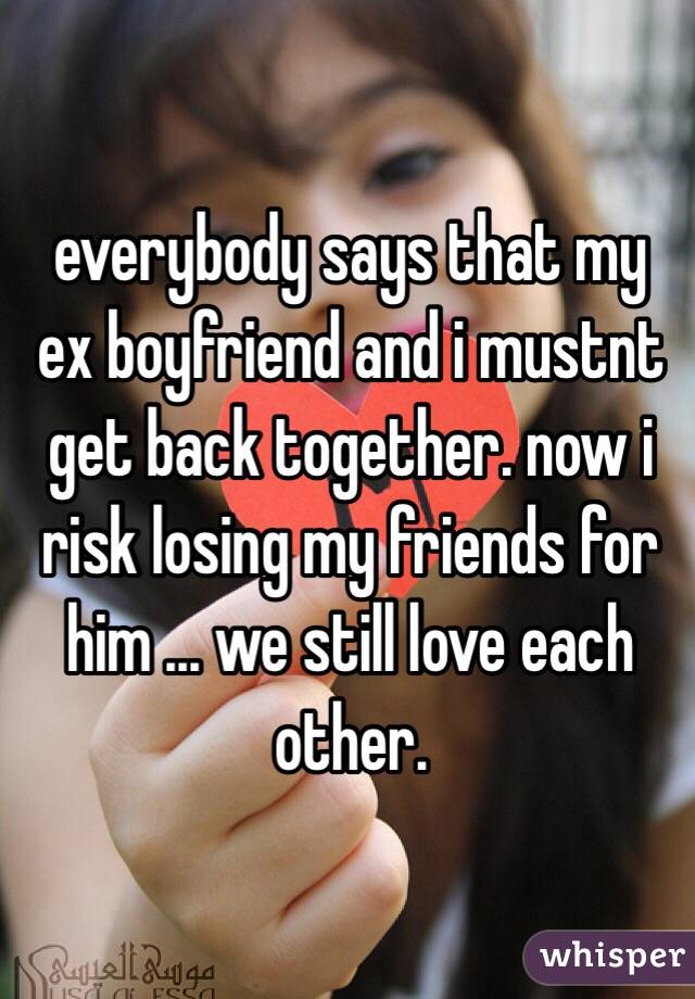 everybody says that my ex boyfriend and i mustnt get back together. now i risk losing my friends for him ... we still love each other.