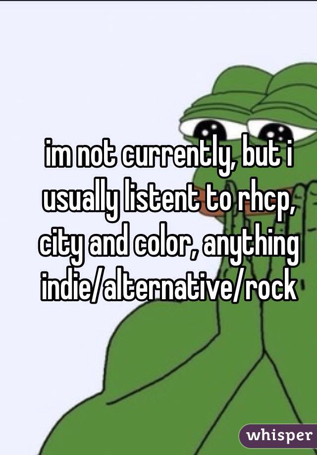 im not currently, but i usually listent to rhcp, city and color, anything indie/alternative/rock