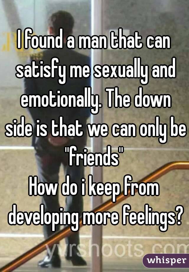 I found a man that can satisfy me sexually and emotionally. The down side is that we can only be "friends" 
How do i keep from developing more feelings?