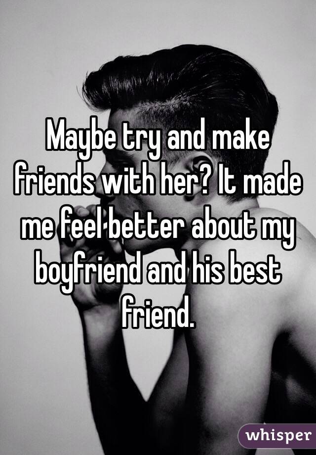 Maybe try and make friends with her? It made me feel better about my boyfriend and his best friend. 