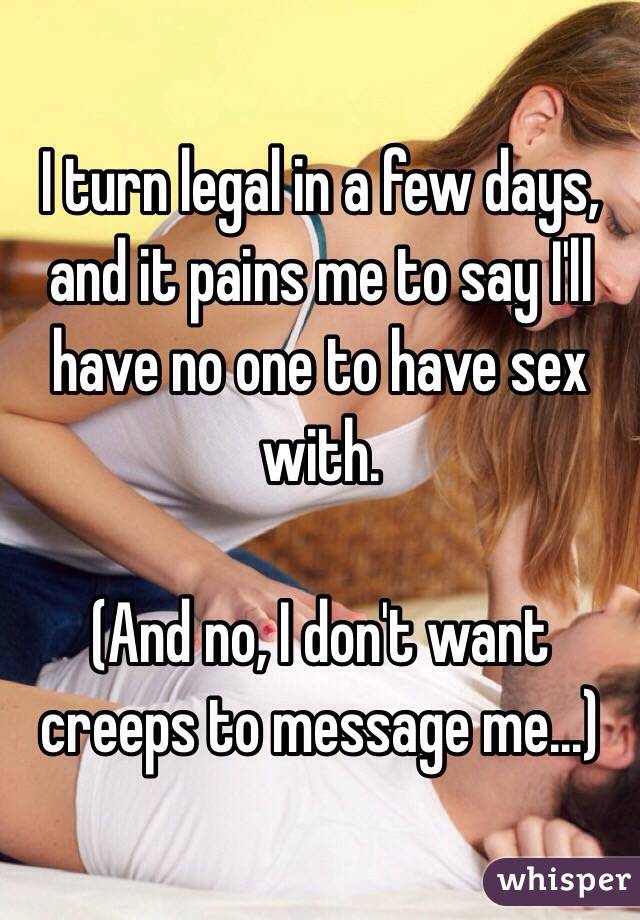 I turn legal in a few days, and it pains me to say I'll have no one to have sex with. 

(And no, I don't want creeps to message me...)
