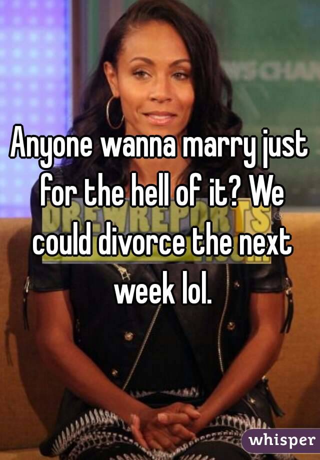Anyone wanna marry just for the hell of it? We could divorce the next week lol.