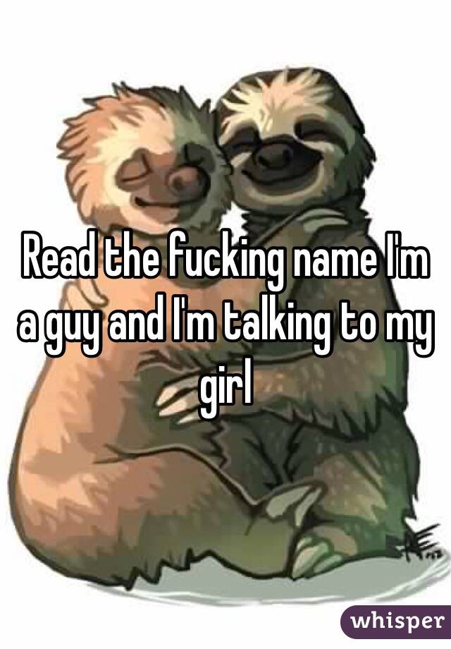 Read the fucking name I'm a guy and I'm talking to my girl