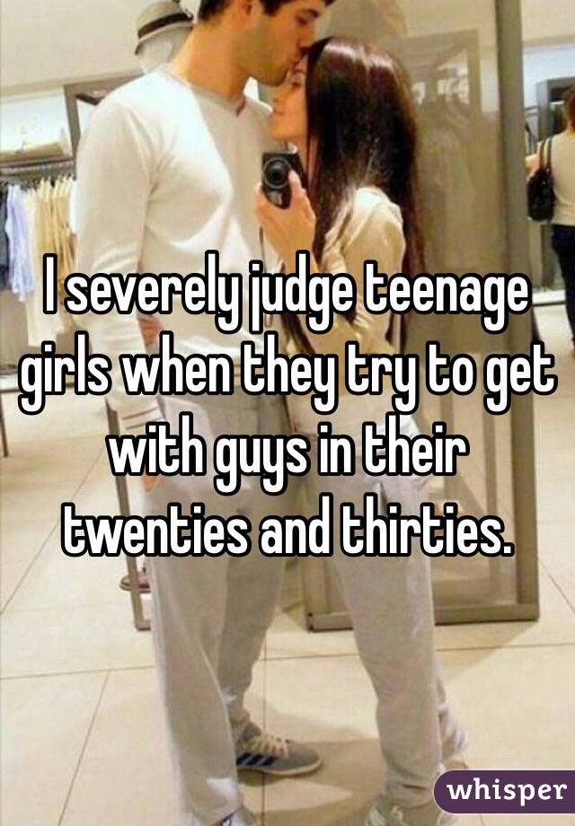 I severely judge teenage girls when they try to get with guys in their twenties and thirties. 
