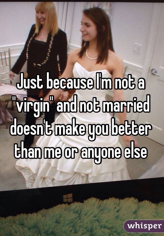 Just because I'm not a "virgin" and not married doesn't make you better than me or anyone else 