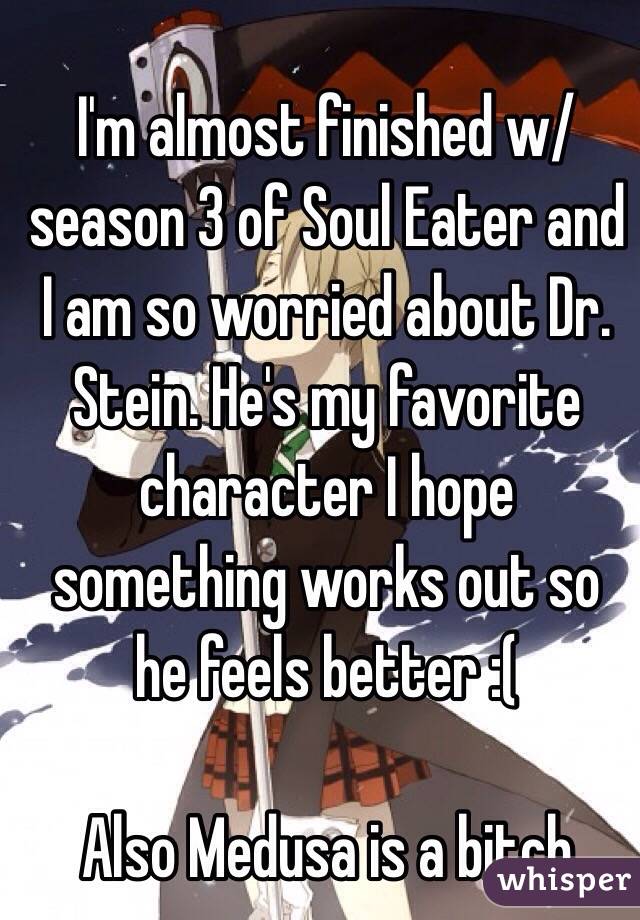 I'm almost finished w/ season 3 of Soul Eater and I am so worried about Dr. Stein. He's my favorite character I hope something works out so he feels better :(

Also Medusa is a bitch