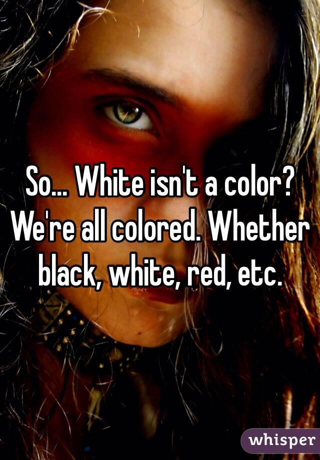 So... White isn't a color? We're all colored. Whether black, white, red, etc. 