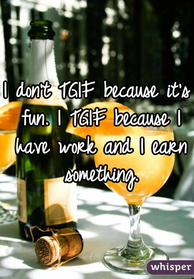 I don't TGIF because it's fun. I TGIF because I have work and I earn something.