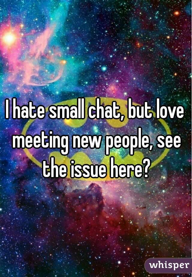 I hate small chat, but love meeting new people, see the issue here?