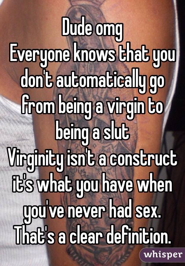 Dude omg
Everyone knows that you don't automatically go from being a virgin to being a slut
Virginity isn't a construct it's what you have when you've never had sex. That's a clear definition.