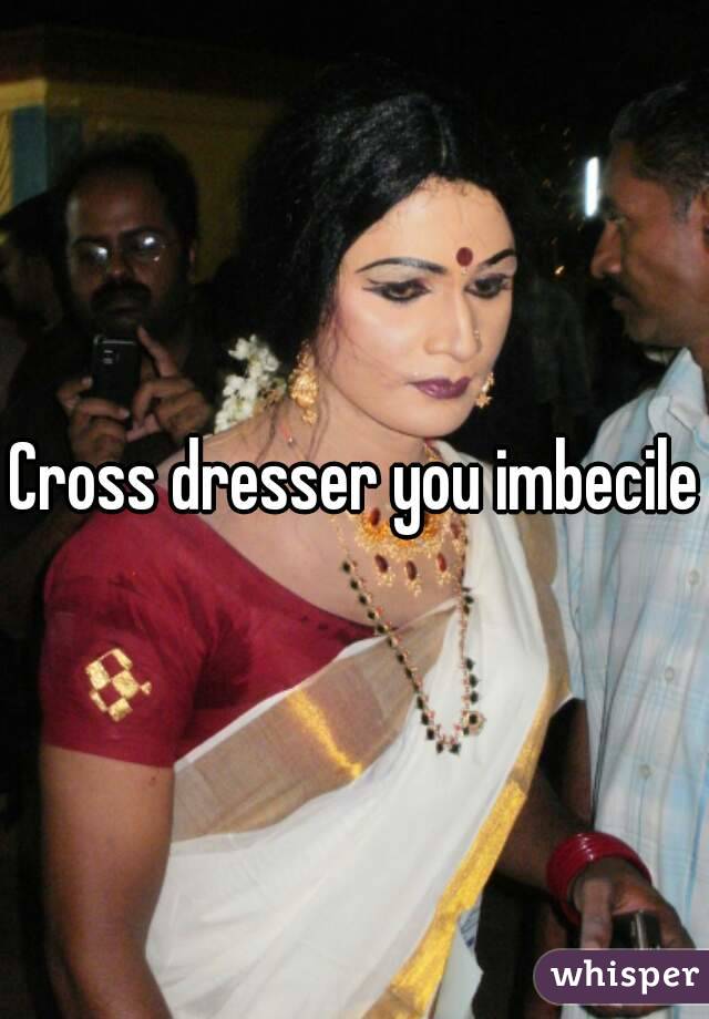 Cross dresser you imbecile