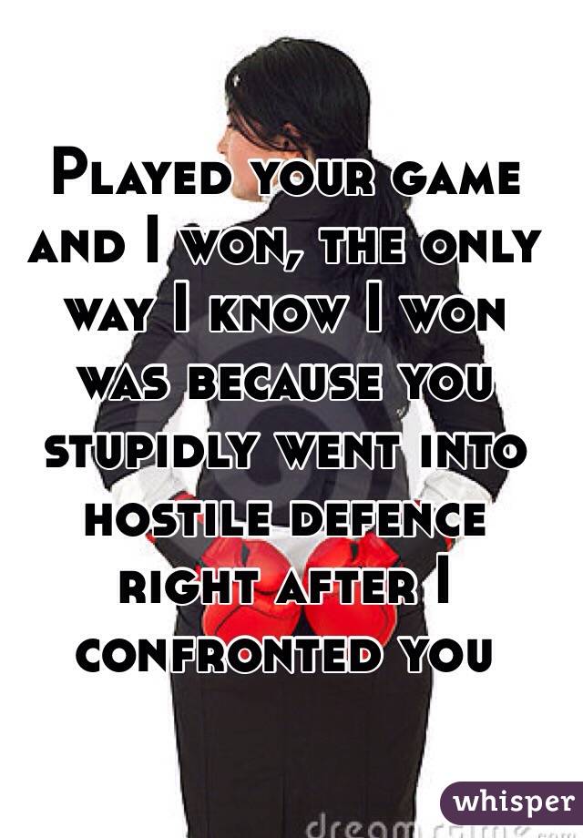 Played your game and I won, the only way I know I won was because you stupidly went into hostile defence right after I confronted you