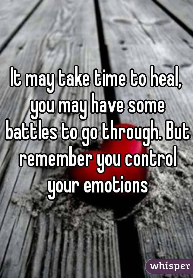 It may take time to heal, you may have some battles to go through. But remember you control your emotions