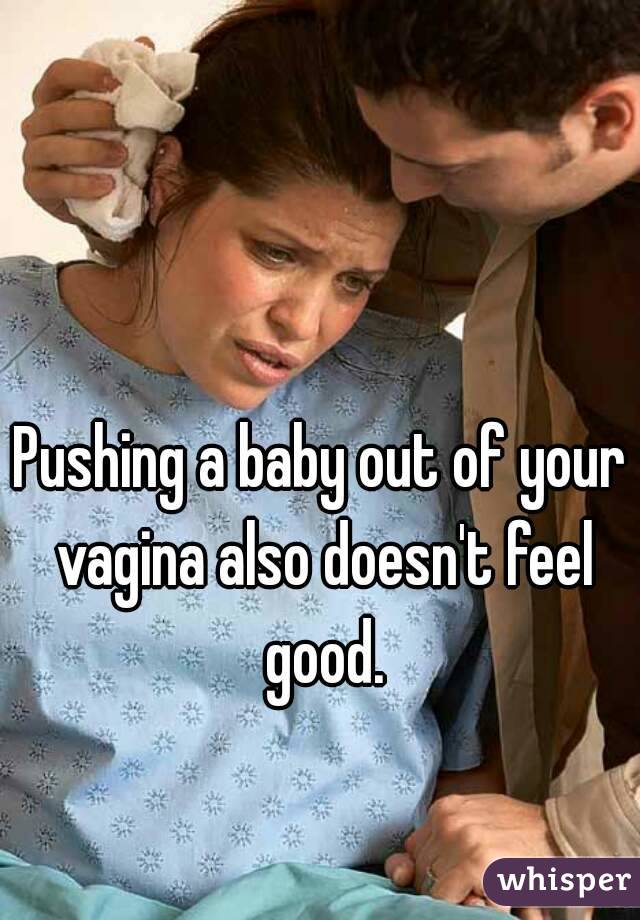 Pushing a baby out of your vagina also doesn't feel good.