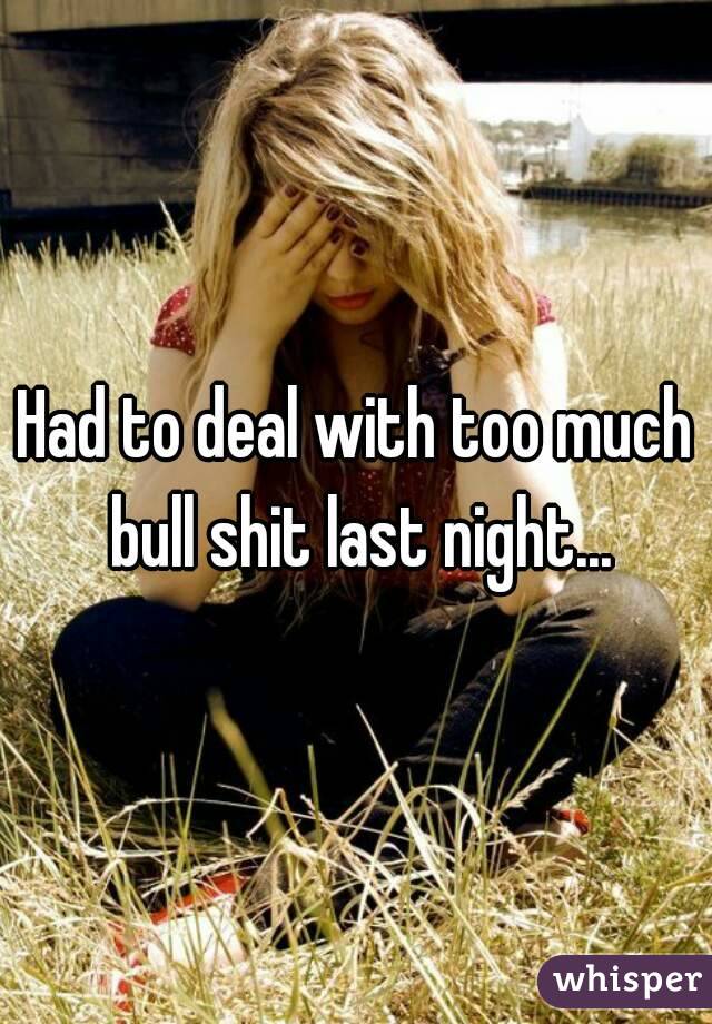 Had to deal with too much bull shit last night...