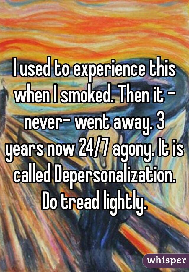 I used to experience this when I smoked. Then it -never- went away. 3 years now 24/7 agony. It is called Depersonalization. Do tread lightly.