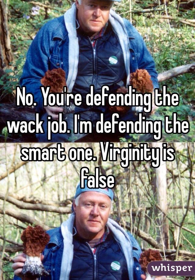 No. You're defending the wack job. I'm defending the smart one. Virginity is false