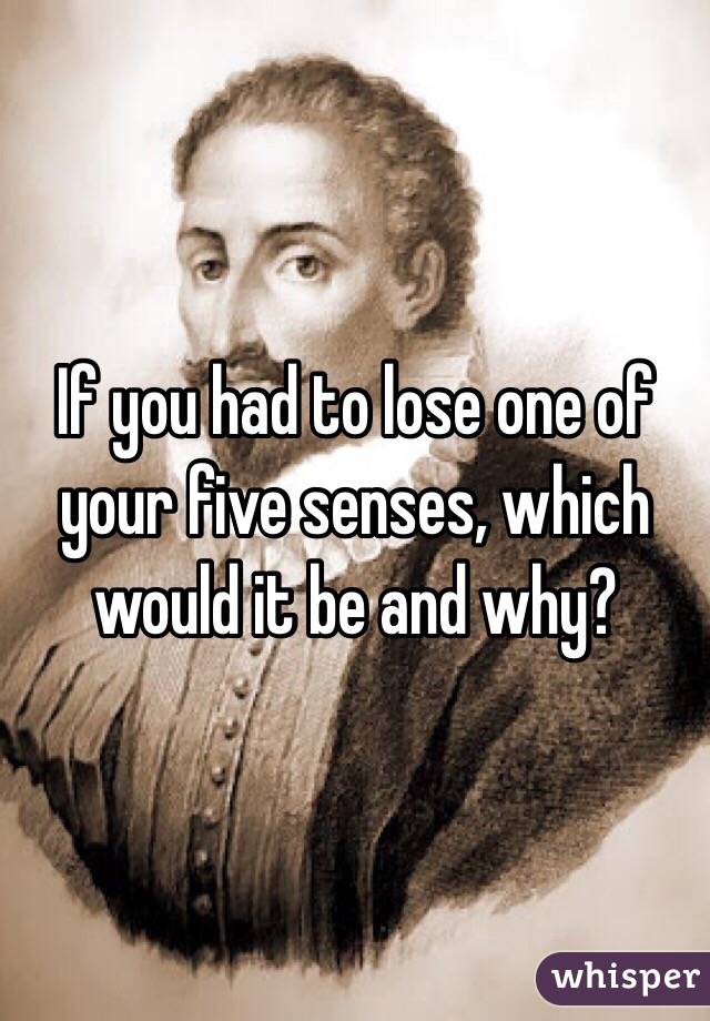 If you had to lose one of your five senses, which would it be and why? 