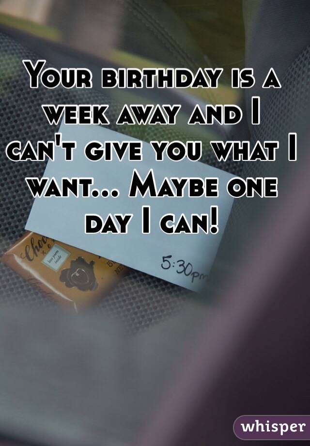 Your birthday is a week away and I can't give you what I want... Maybe one day I can! 