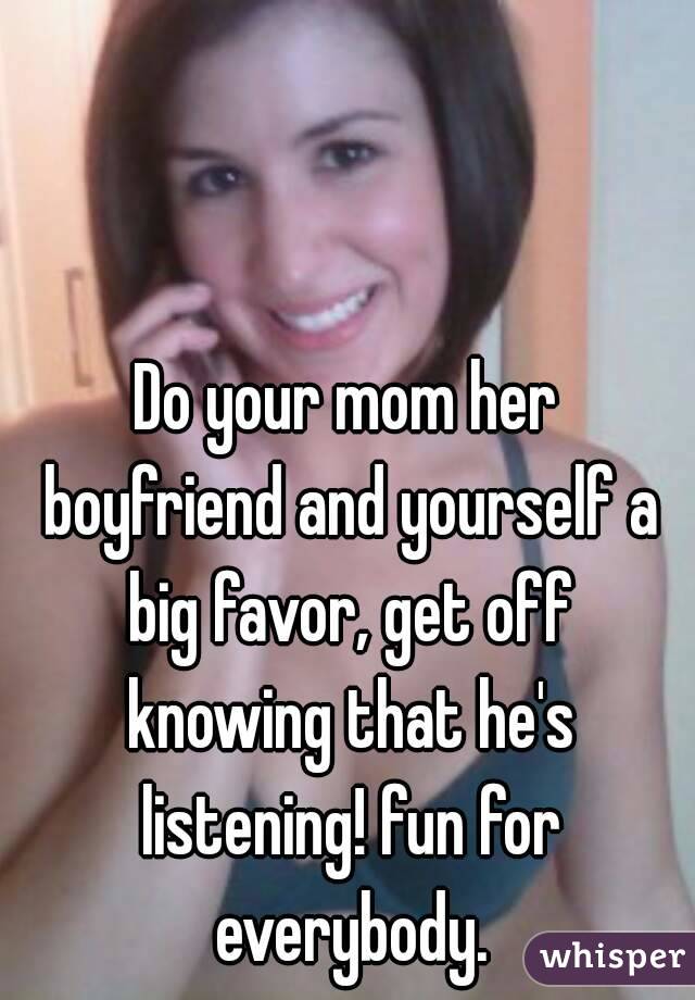 Do your mom her boyfriend and yourself a big favor, get off knowing that he's listening! fun for everybody.