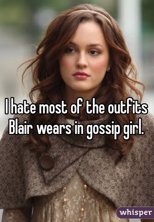 I hate most of the outfits Blair wears in gossip girl.