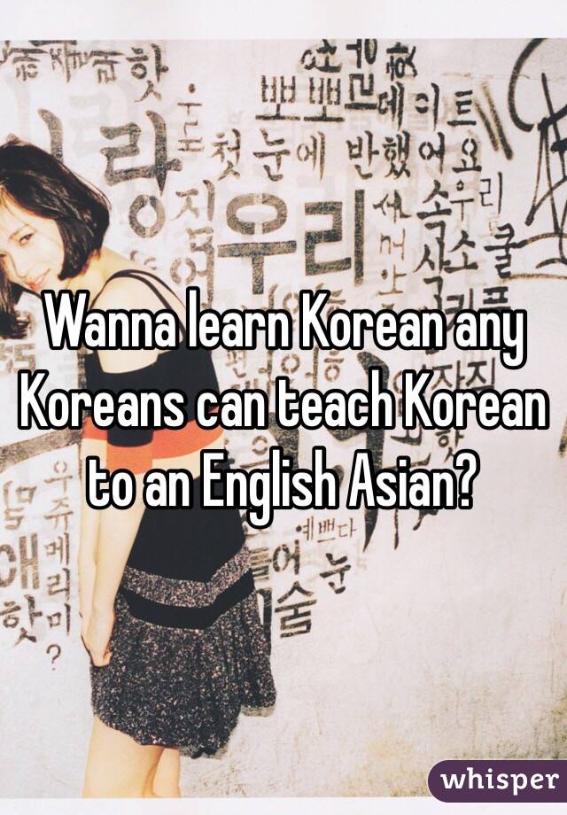 Wanna learn Korean any Koreans can teach Korean to an English Asian? 