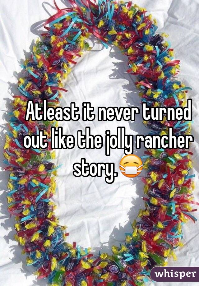 Atleast it never turned out like the jolly rancher story.😷