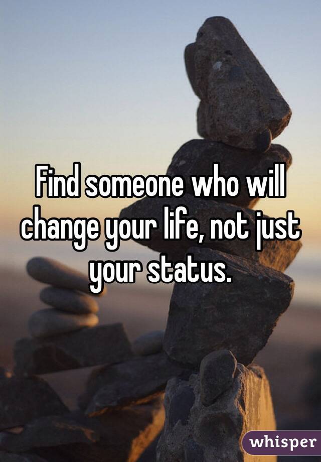 Find someone who will change your life, not just your status.